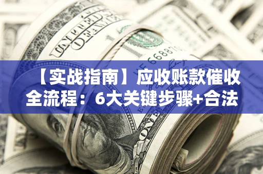 北京【实战指南】应收账款催收全流程：6大关键步骤+合法回款技巧