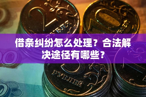 北京借条纠纷怎么处理？合法解决途径有哪些？