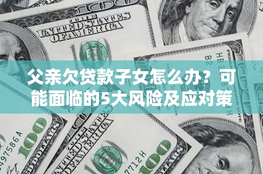 北京父亲欠贷款子女怎么办?可能面临的5大风险及应对策略 北京父亲欠贷款子女怎么办?可能面临的5大风险及应对策略