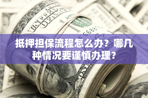 北京抵押担保流程怎么办？哪几种情况要谨慎办理？