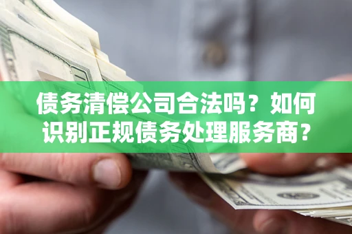 北京债务清偿公司合法吗？如何识别正规债务处理服务商？