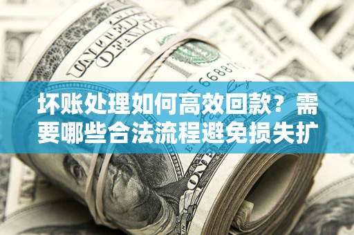 北京坏账处理如何高效回款？需要哪些合法流程避免损失扩大？