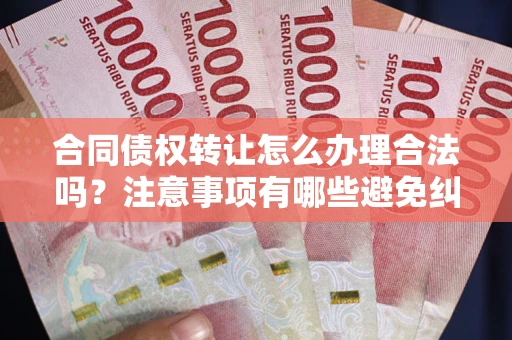 北京合同债权转让怎么办理合法吗？注意事项有哪些避免纠纷？