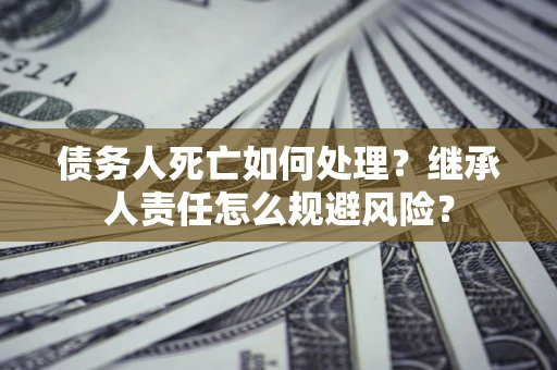 北京债务人死亡如何处理？继承人责任怎么规避风险？