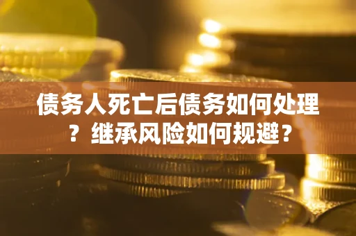 北京债务人死亡后债务如何处理？继承风险如何规避？