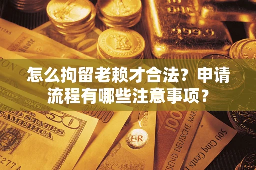 北京怎么拘留老赖才合法？申请流程有哪些注意事项？