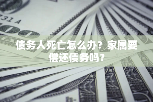 北京债务人死亡怎么办？家属要偿还债务吗？