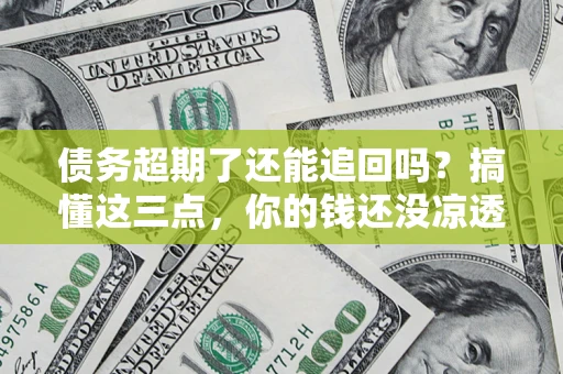 北京债务超期了还能追回吗？搞懂这三点，你的钱还没凉透