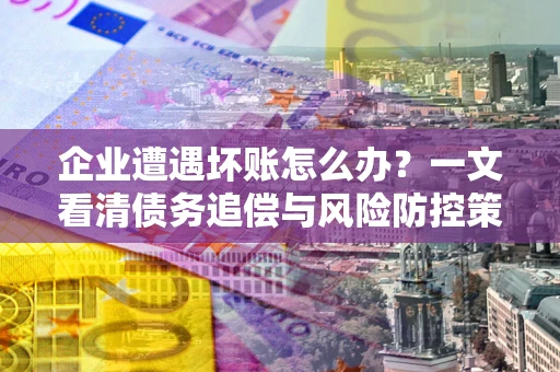 北京企业遭遇坏账怎么办？一文看清债务追偿与风险防控策略
