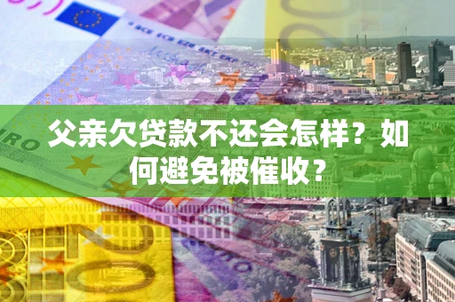 北京父亲欠贷款不还会怎样？如何避免被催收？