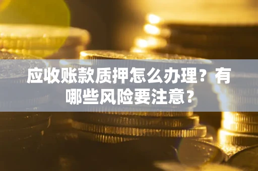 北京应收账款质押怎么办理？有哪些风险要注意？