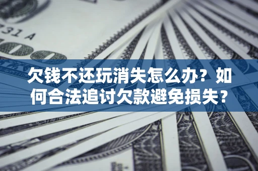 北京欠钱不还玩消失怎么办?如何合法追讨欠款避免损失? 北京欠钱不还玩消失怎么办?如何合法追讨欠款避免损失?
