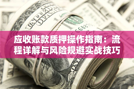 北京应收账款质押操作指南:流程详解与风险规避实战技巧 北京应收账款质押操作指南:流程详解与风险规避实战技巧