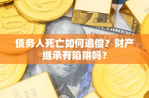 北京债务人死亡如何追偿？财产继承有陷阱吗？