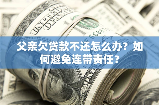 北京父亲欠贷款不还怎么办？如何避免连带责任？