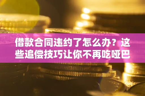 北京借款合同违约了怎么办？这些追偿技巧让你不再吃哑巴亏
