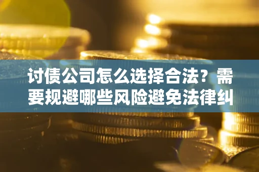 北京讨债公司怎么选择合法?需要规避哪些风险避免法律纠纷? 北京讨债公司怎么选择合法?需要规避哪些风险避免法律纠纷?