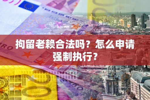 北京拘留老赖合法吗？怎么申请强制执行？