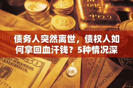 北京债务人突然离世，债权人如何拿回血汗钱？5种情况深度解析