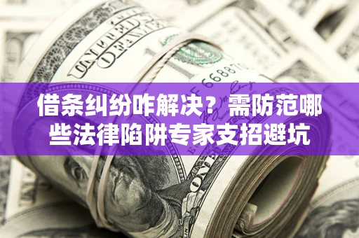 北京借条纠纷咋解决？需防范哪些法律陷阱专家支招避坑