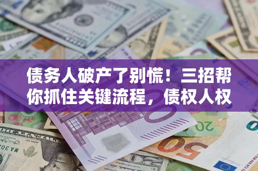 北京债务人破产了别慌！三招帮你抓住关键流程，债权人权益不再缩水