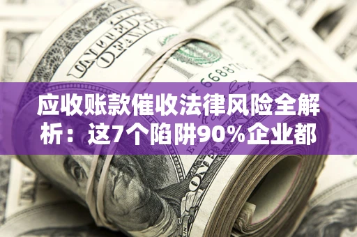 北京应收账款催收法律风险全解析：这7个陷阱90%企业都踩过（含合规应对指南）