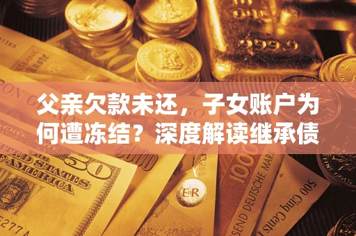 北京父亲欠款未还，子女账户为何遭冻结？深度解读继承债务迷局