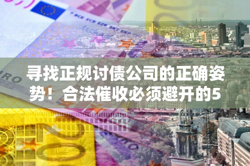 北京寻找正规讨债公司的正确姿势！合法催收必须避开的5大雷区