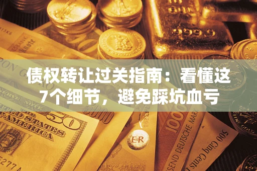 北京债权转让过关指南：看懂这7个细节，避免踩坑血亏