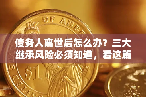 北京债务人离世后怎么办？三大继承风险必须知道，看这篇就够了