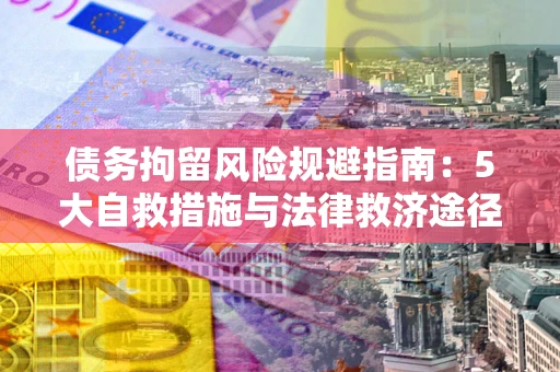 北京债务拘留风险规避指南：5大自救措施与法律救济途径