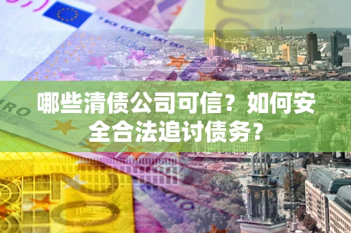 北京哪些清债公司可信？如何安全合法追讨债务？