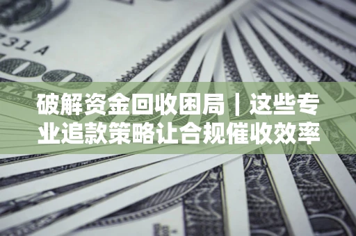 北京破解资金回收困局｜这些专业追款策略让合规催收效率翻倍