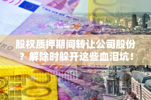 北京股权质押期间转让公司股份？解除时躲开这些血泪坑！