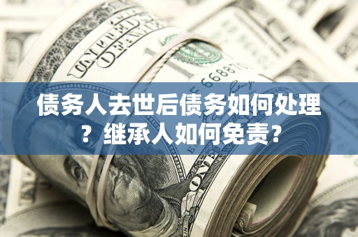 北京债务人去世后债务如何处理？继承人如何免责？