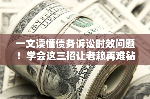 北京一文读懂债务诉讼时效问题！学会这三招让老赖再难钻空子