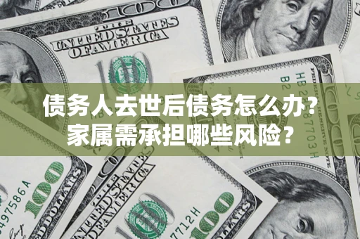 北京债务人去世后债务怎么办？家属需承担哪些风险？