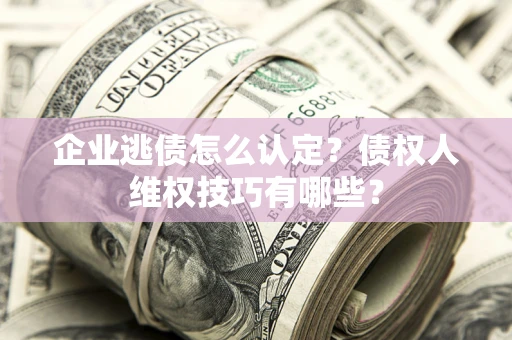 北京企业逃债怎么认定？债权人维权技巧有哪些？