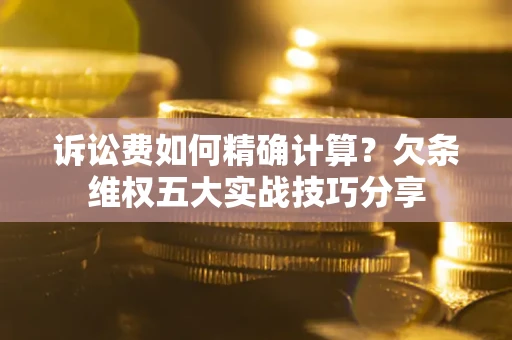 北京诉讼费如何精确计算？欠条维权五大实战技巧分享