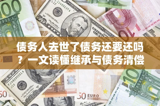 北京债务人去世了债务还要还吗？一文读懂继承与债务清偿