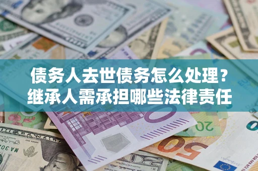 北京债务人去世债务怎么处理？继承人需承担哪些法律责任？