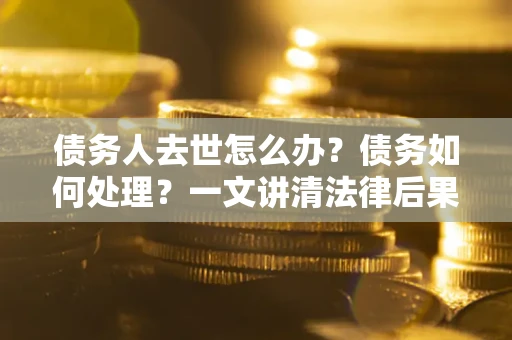 北京债务人去世怎么办？债务如何处理？一文讲清法律后果
