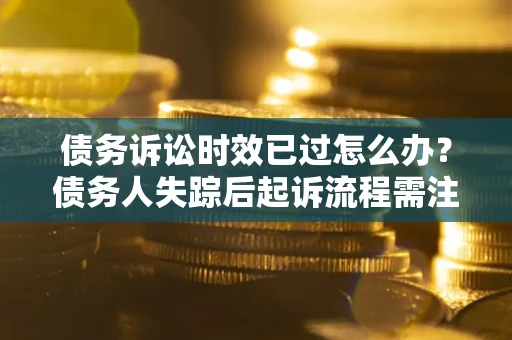 北京债务诉讼时效已过怎么办？债务人失踪后起诉流程需注意什么？