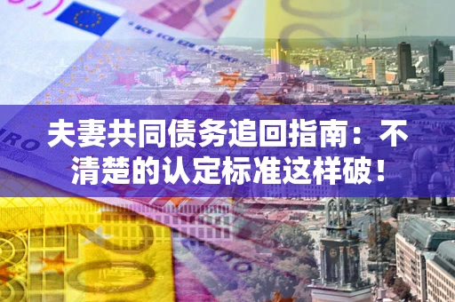 北京夫妻共同债务追回指南：不清楚的认定标准这样破！