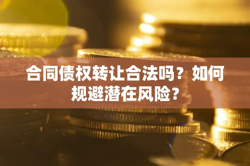 北京合同债权转让合法吗?如何规避潜在风险? 北京合同债权转让合法吗?如何规避潜在风险?