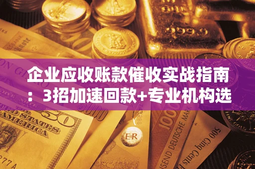 北京企业应收账款催收实战指南：3招加速回款+专业机构选择避坑