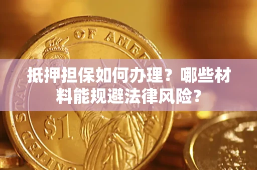 北京抵押担保如何办理？哪些材料能规避法律风险？