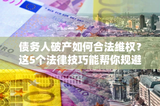 北京债务人破产如何合法维权？这5个法律技巧能帮你规避风险