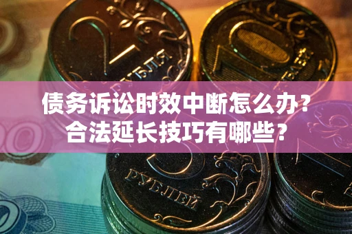 北京债务诉讼时效中断怎么办？合法延长技巧有哪些？