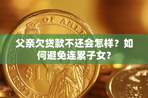 北京父亲欠贷款不还会怎样？如何避免连累子女？